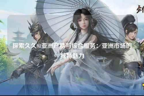 探索久久91亚洲产品与综合服务：亚洲市场的独特魅力