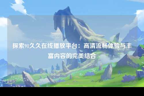 探索91久久在线播放平台：高清流畅体验与丰富内容的完美结合
