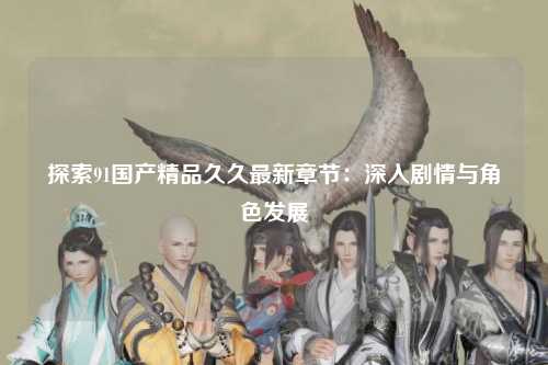 探索91国产精品久久最新章节：深入剧情与角色发展