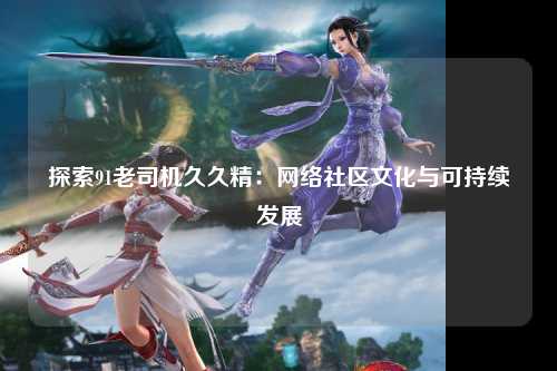 探索91老司机久久精：网络社区文化与可持续发展
