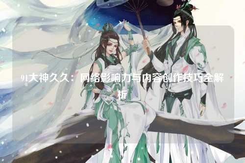 91大神久久：网络影响力与内容创作技巧全解析