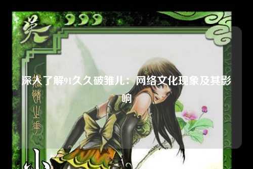 深入了解91久久破雏儿：网络文化现象及其影响