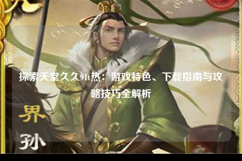 探索天堂久久91t热：游戏特色、下载指南与攻略技巧全解析