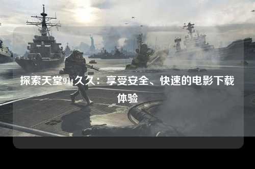 探索天堂91t久久：享受安全、快速的电影下载体验