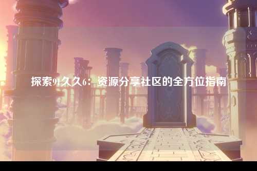 探索91久久6：资源分享社区的全方位指南