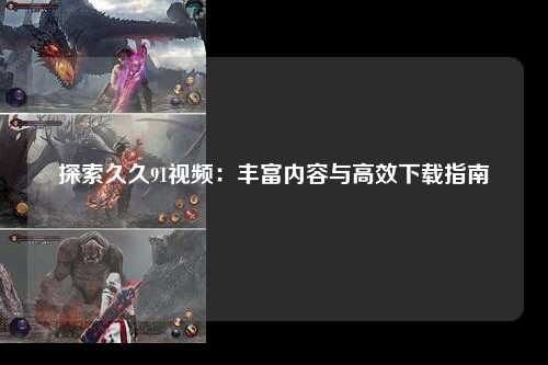 探索久久91视频：丰富内容与高效下载指南