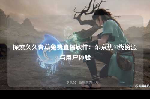 探索久久青草免费直播软件：东京热91线资源与用户体验