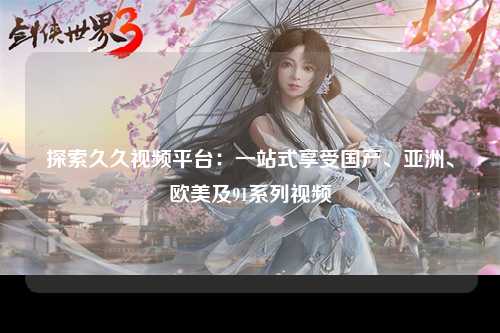 探索久久视频平台：一站式享受国产、亚洲、欧美及91系列视频