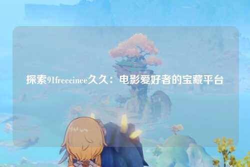 探索91freecinee久久：电影爱好者的宝藏平台