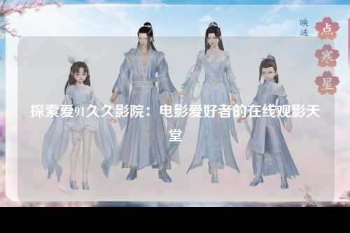 探索爱91久久影院：电影爱好者的在线观影天堂