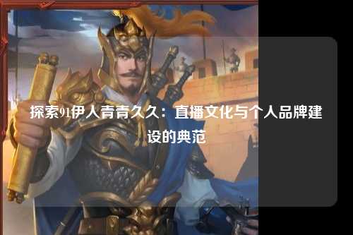 探索91伊人青青久久：直播文化与个人品牌建设的典范