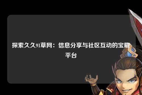 探索久久91草网：信息分享与社区互动的宝藏平台