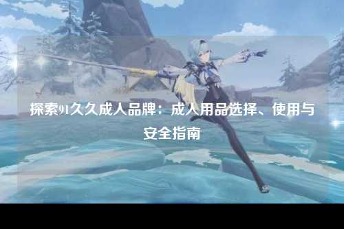 探索91久久成人品牌：成人用品选择、使用与安全指南