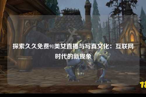 探索久久免费91美女直播与写真文化：互联网时代的新现象