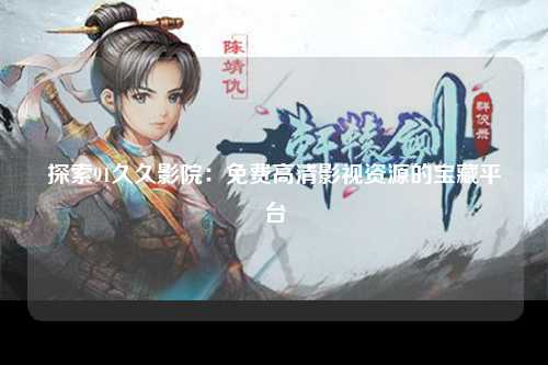 探索91久久影院：免费高清影视资源的宝藏平台
