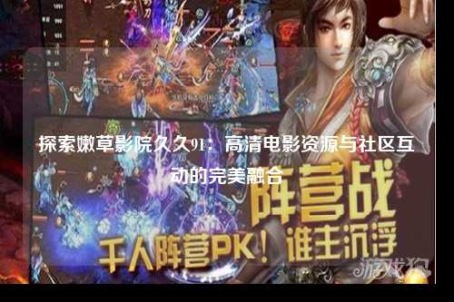 探索嫩草影院久久91：高清电影资源与社区互动的完美融合