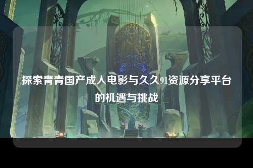 探索青青国产成人电影与久久91资源分享平台的机遇与挑战