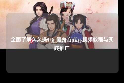全面了解久久操91：健身方式、视频教程与实践推广