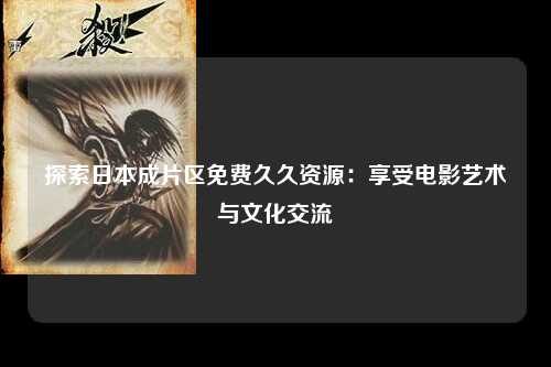 探索日本成片区免费久久资源：享受电影艺术与文化交流