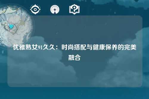 优雅熟女91久久：时尚搭配与健康保养的完美融合