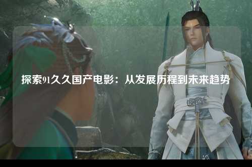 探索91久久国产电影：从发展历程到未来趋势