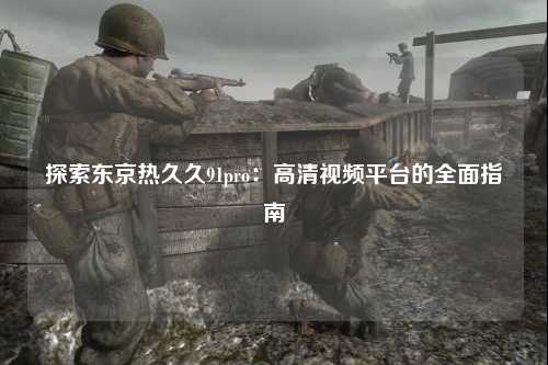 探索东京热久久91pro：高清视频平台的全面指南