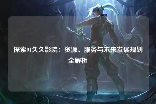 探索91久久影院：资源、服务与未来发展规划全解析