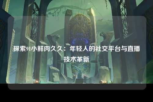 探索91小鲜肉久久：年轻人的社交平台与直播技术革新