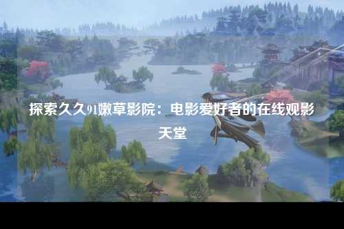 探索久久91嫩草影院：电影爱好者的在线观影天堂