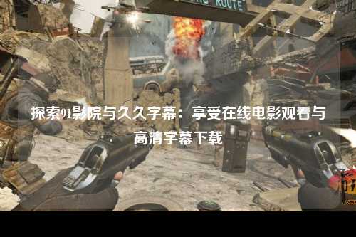 探索91影院与久久字幕：享受在线电影观看与高清字幕下载