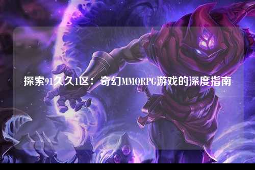 探索91久久1区：奇幻MMORPG游戏的深度指南