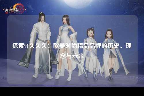 探索91久久久：欧美时尚精品品牌的历史、理念与未来