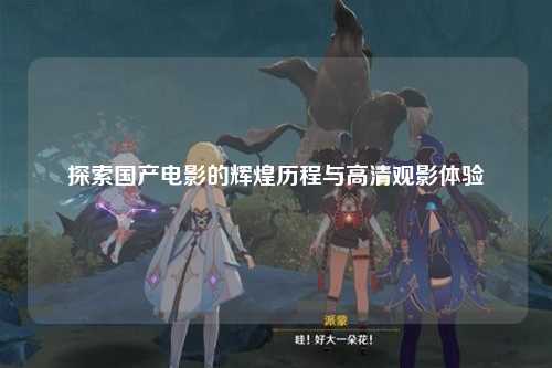 探索国产电影的辉煌历程与高清观影体验