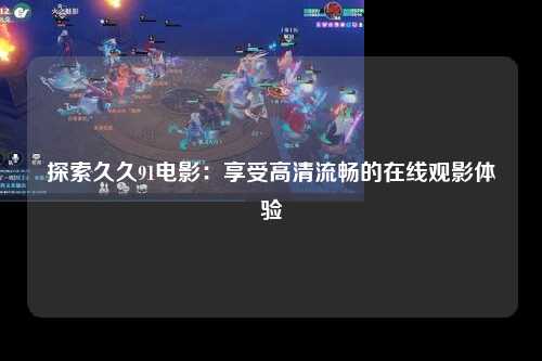 探索久久91电影：享受高清流畅的在线观影体验