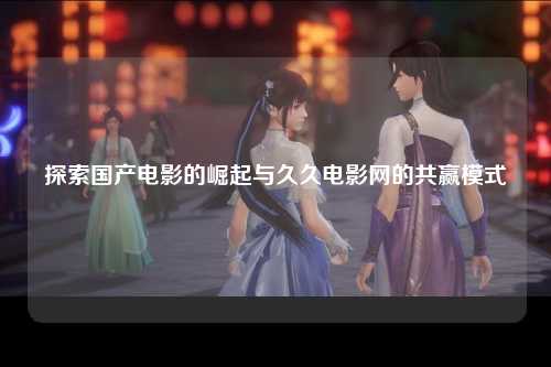 探索国产电影的崛起与久久电影网的共赢模式
