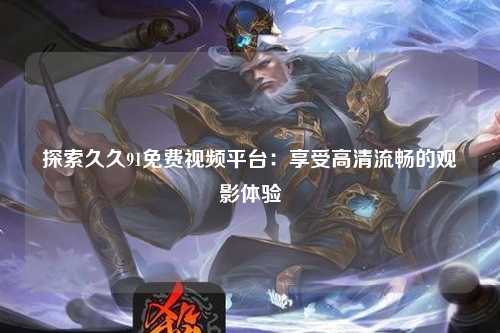 探索久久91免费视频平台：享受高清流畅的观影体验
