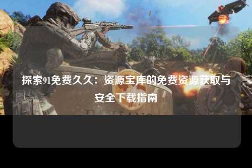 探索91免费久久：资源宝库的免费资源获取与安全下载指南