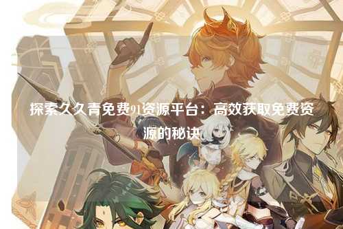 探索久久青免费91资源平台：高效获取免费资源的秘诀
