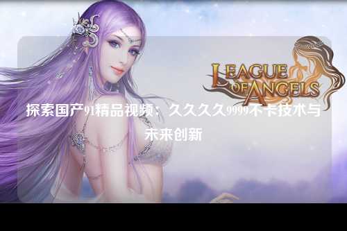 探索国产91精品视频：久久久久9999不卡技术与未来创新